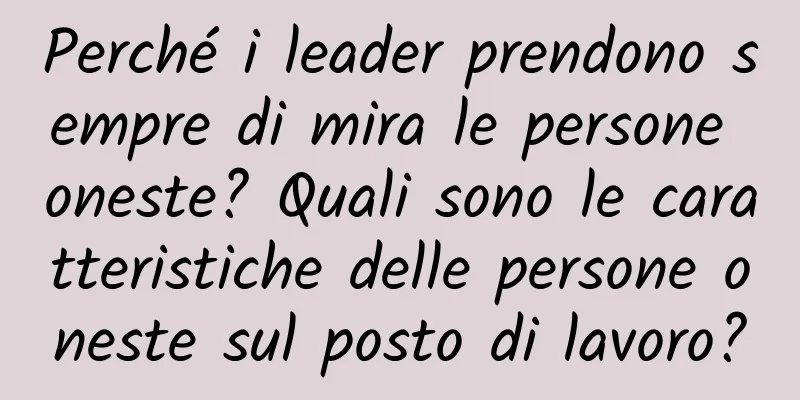 Perché i leader prendono sempre di mira le persone oneste? Quali sono le caratteristiche delle persone oneste sul posto di lavoro?