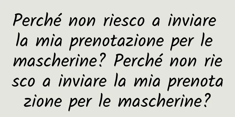 Perché non riesco a inviare la mia prenotazione per le mascherine? Perché non riesco a inviare la mia prenotazione per le mascherine?