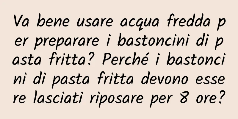 Va bene usare acqua fredda per preparare i bastoncini di pasta fritta? Perché i bastoncini di pasta fritta devono essere lasciati riposare per 8 ore?
