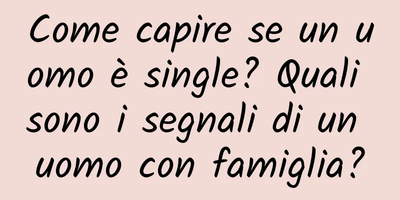 Come capire se un uomo è single? Quali sono i segnali di un uomo con famiglia?