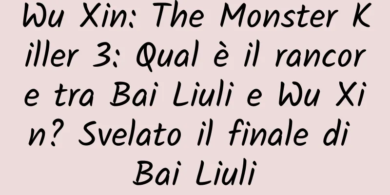Wu Xin: The Monster Killer 3: Qual è il rancore tra Bai Liuli e Wu Xin? Svelato il finale di Bai Liuli