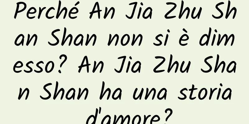 Perché An Jia Zhu Shan Shan non si è dimesso? An Jia Zhu Shan Shan ha una storia d'amore?