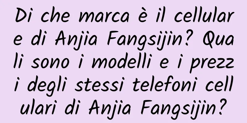 Di che marca è il cellulare di Anjia Fangsijin? Quali sono i modelli e i prezzi degli stessi telefoni cellulari di Anjia Fangsijin?
