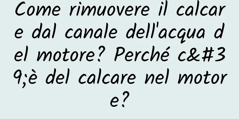 Come rimuovere il calcare dal canale dell'acqua del motore? Perché c'è del calcare nel motore?