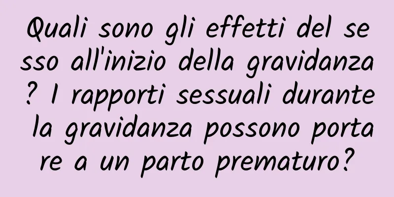 Quali sono gli effetti del sesso all'inizio della gravidanza? I rapporti sessuali durante la gravidanza possono portare a un parto prematuro?