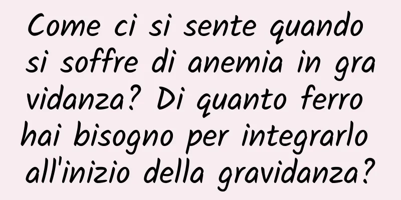 Come ci si sente quando si soffre di anemia in gravidanza? Di quanto ferro hai bisogno per integrarlo all'inizio della gravidanza?