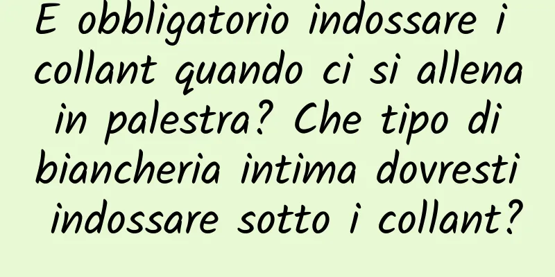È obbligatorio indossare i collant quando ci si allena in palestra? Che tipo di biancheria intima dovresti indossare sotto i collant?