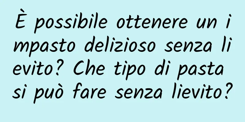 È possibile ottenere un impasto delizioso senza lievito? Che tipo di pasta si può fare senza lievito?