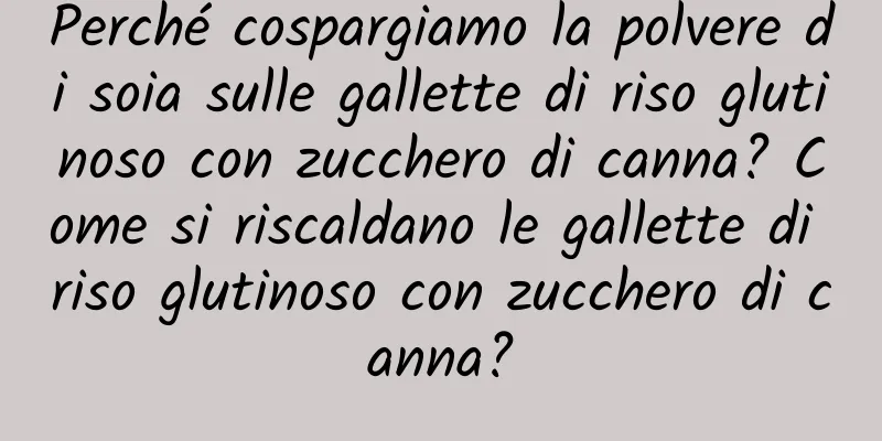 Perché cospargiamo la polvere di soia sulle gallette di riso glutinoso con zucchero di canna? Come si riscaldano le gallette di riso glutinoso con zucchero di canna?