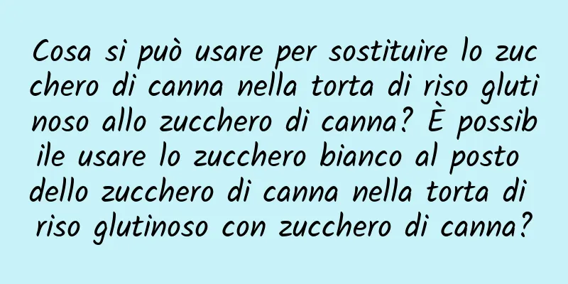 Cosa si può usare per sostituire lo zucchero di canna nella torta di riso glutinoso allo zucchero di canna? È possibile usare lo zucchero bianco al posto dello zucchero di canna nella torta di riso glutinoso con zucchero di canna?