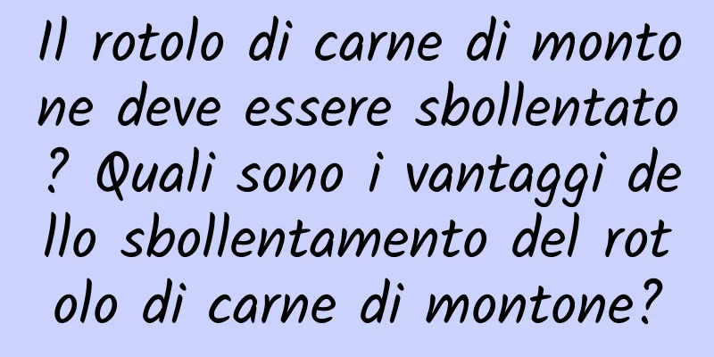 Il rotolo di carne di montone deve essere sbollentato? Quali sono i vantaggi dello sbollentamento del rotolo di carne di montone?