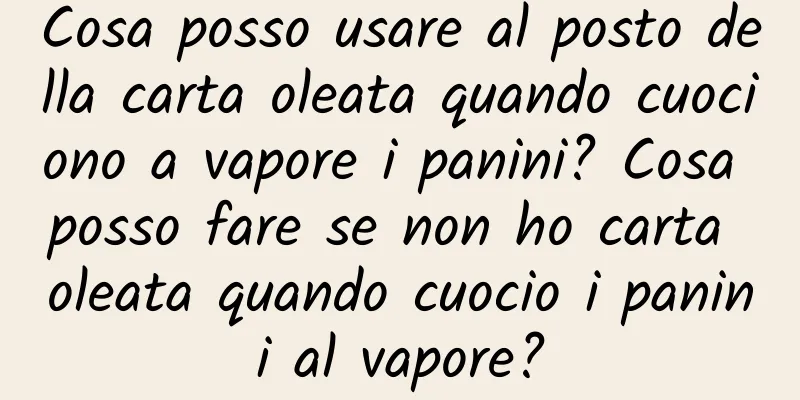 Cosa posso usare al posto della carta oleata quando cuociono a vapore i panini? Cosa posso fare se non ho carta oleata quando cuocio i panini al vapore?