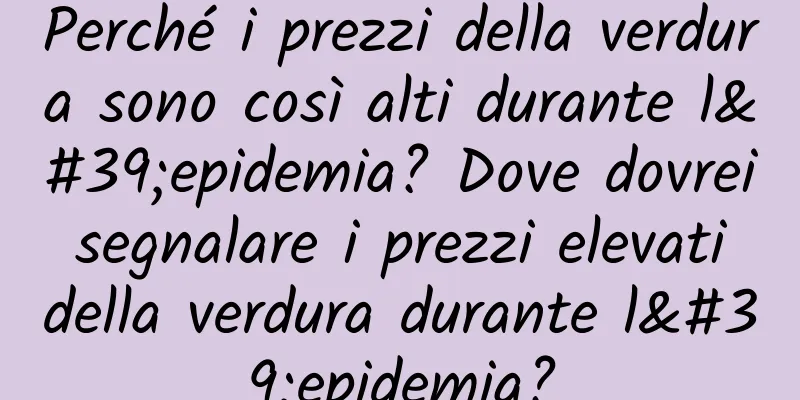 Perché i prezzi della verdura sono così alti durante l'epidemia? Dove dovrei segnalare i prezzi elevati della verdura durante l'epidemia?