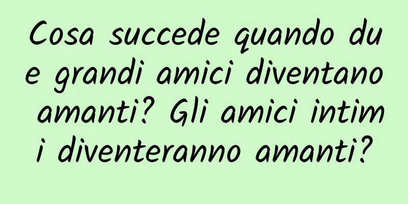 Cosa succede quando due grandi amici diventano amanti? Gli amici intimi diventeranno amanti?