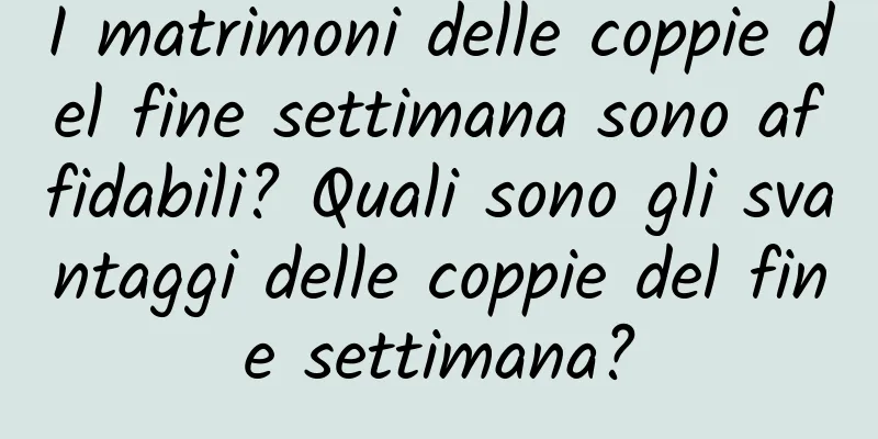 I matrimoni delle coppie del fine settimana sono affidabili? Quali sono gli svantaggi delle coppie del fine settimana?