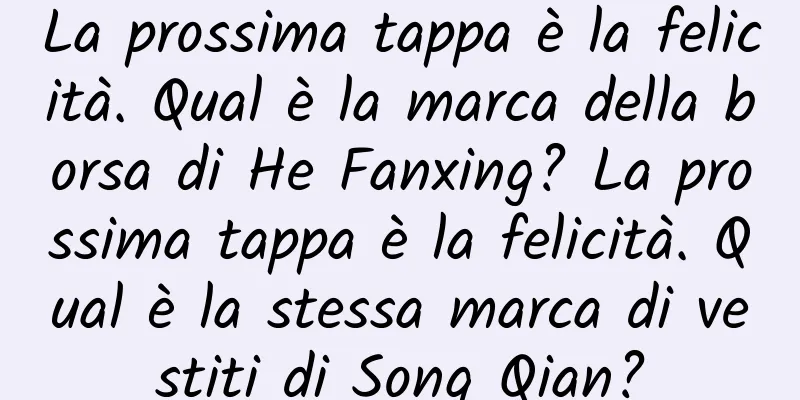 La prossima tappa è la felicità. Qual è la marca della borsa di He Fanxing? La prossima tappa è la felicità. Qual è la stessa marca di vestiti di Song Qian?