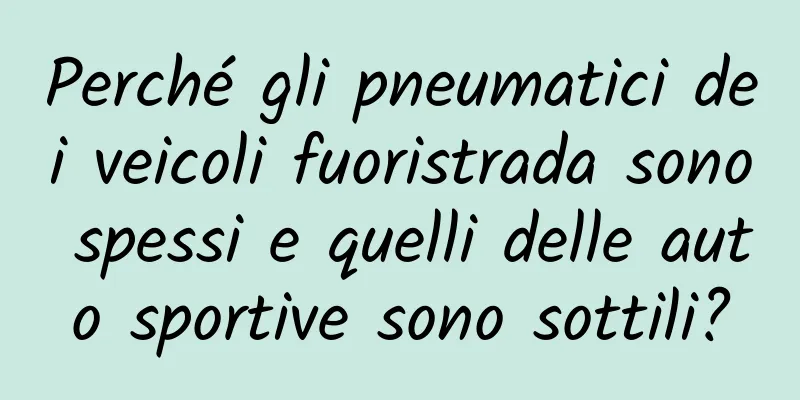 Perché gli pneumatici dei veicoli fuoristrada sono spessi e quelli delle auto sportive sono sottili?