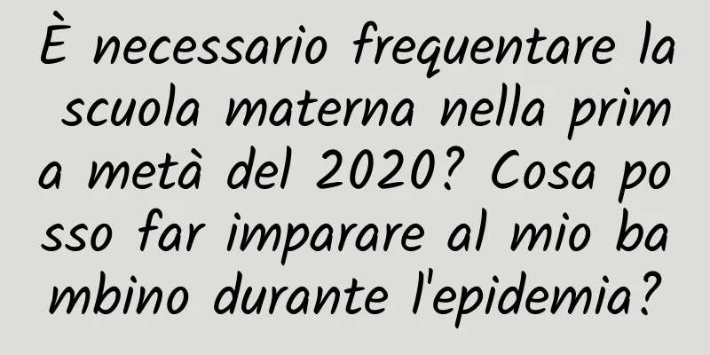 È necessario frequentare la scuola materna nella prima metà del 2020? Cosa posso far imparare al mio bambino durante l'epidemia?