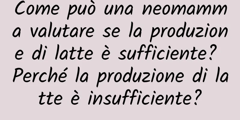 Come può una neomamma valutare se la produzione di latte è sufficiente? Perché la produzione di latte è insufficiente?