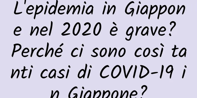 L'epidemia in Giappone nel 2020 è grave? Perché ci sono così tanti casi di COVID-19 in Giappone?
