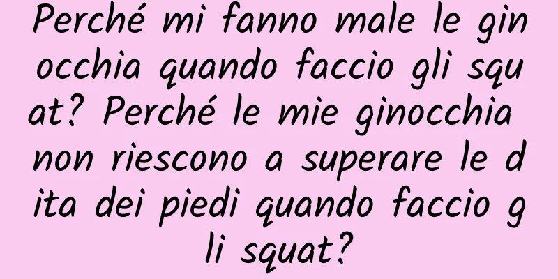 Perché mi fanno male le ginocchia quando faccio gli squat? Perché le mie ginocchia non riescono a superare le dita dei piedi quando faccio gli squat?