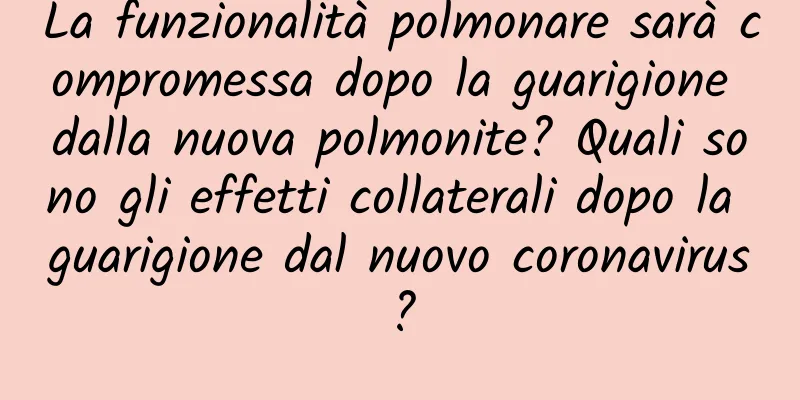 La funzionalità polmonare sarà compromessa dopo la guarigione dalla nuova polmonite? Quali sono gli effetti collaterali dopo la guarigione dal nuovo coronavirus?
