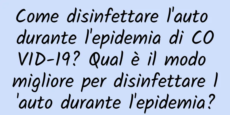 Come disinfettare l'auto durante l'epidemia di COVID-19? Qual è il modo migliore per disinfettare l'auto durante l'epidemia?