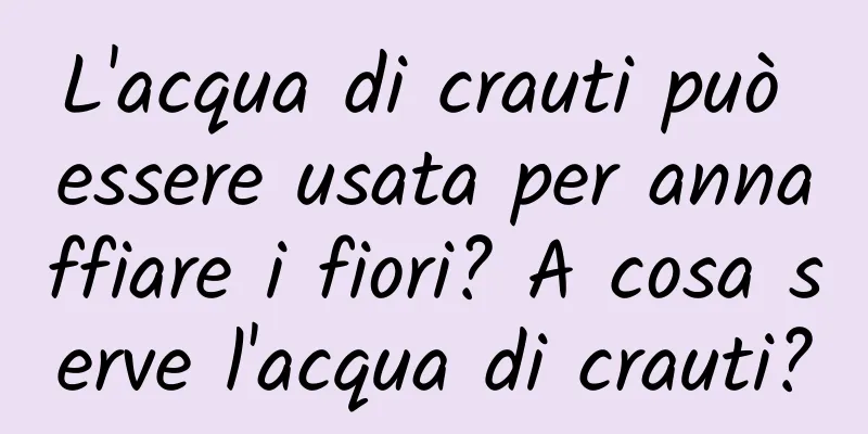 L'acqua di crauti può essere usata per annaffiare i fiori? A cosa serve l'acqua di crauti?
