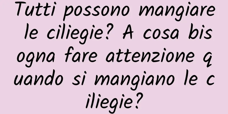 Tutti possono mangiare le ciliegie? A cosa bisogna fare attenzione quando si mangiano le ciliegie?