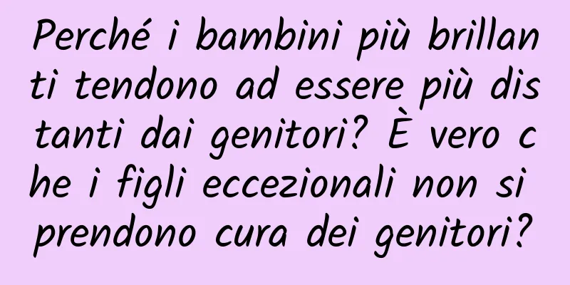 Perché i bambini più brillanti tendono ad essere più distanti dai genitori? È vero che i figli eccezionali non si prendono cura dei genitori?