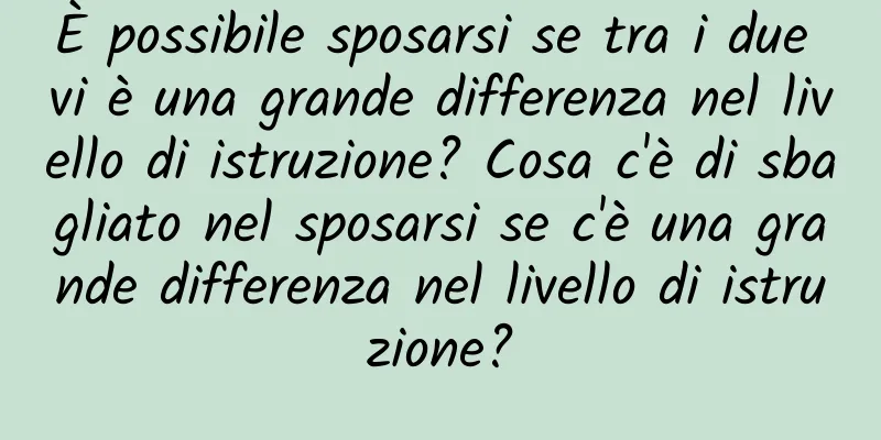 È possibile sposarsi se tra i due vi è una grande differenza nel livello di istruzione? Cosa c'è di sbagliato nel sposarsi se c'è una grande differenza nel livello di istruzione?