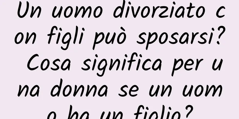 Un uomo divorziato con figli può sposarsi? Cosa significa per una donna se un uomo ha un figlio?
