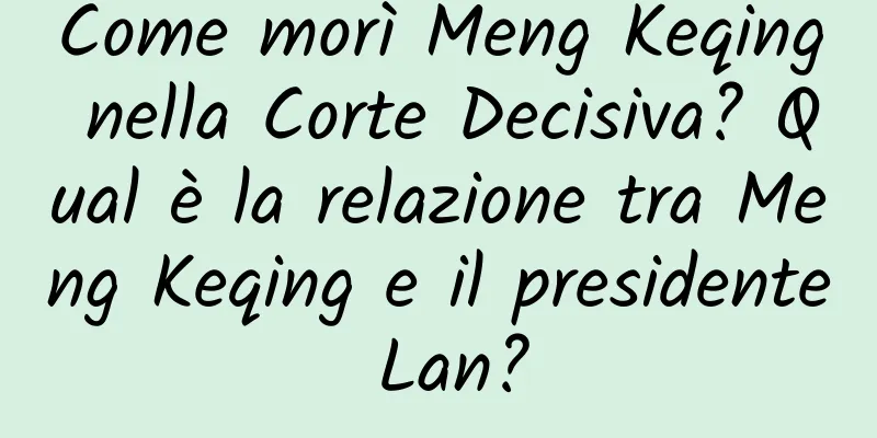 Come morì Meng Keqing nella Corte Decisiva? Qual è la relazione tra Meng Keqing e il presidente Lan?