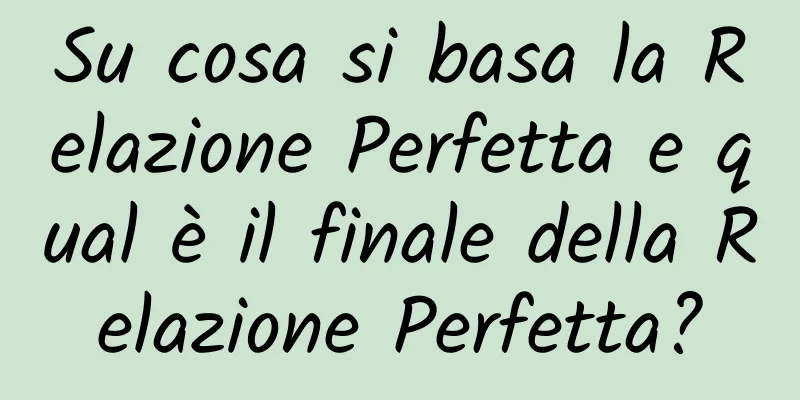 Su cosa si basa la Relazione Perfetta e qual è il finale della Relazione Perfetta?