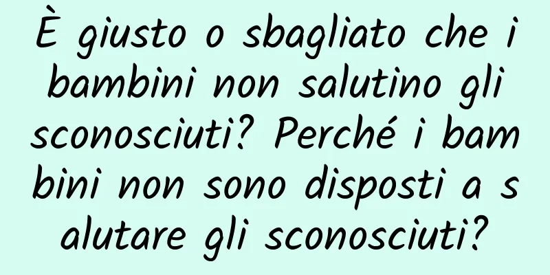 È giusto o sbagliato che i bambini non salutino gli sconosciuti? Perché i bambini non sono disposti a salutare gli sconosciuti?