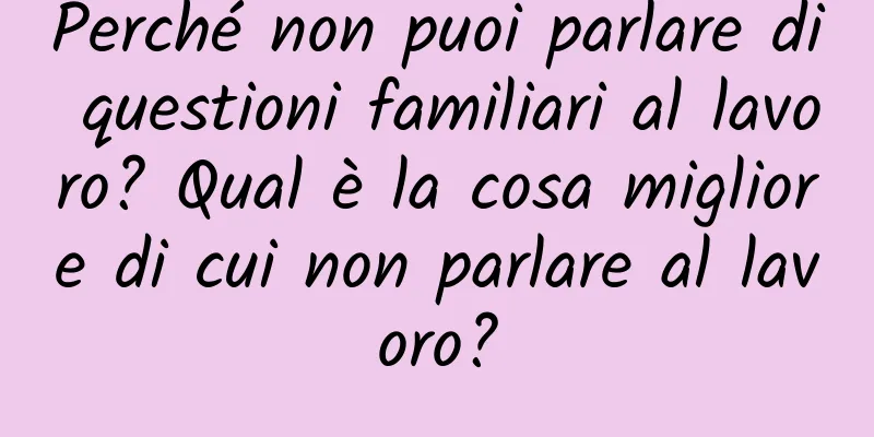 Perché non puoi parlare di questioni familiari al lavoro? Qual è la cosa migliore di cui non parlare al lavoro?