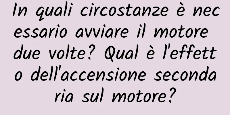 In quali circostanze è necessario avviare il motore due volte? Qual è l'effetto dell'accensione secondaria sul motore?