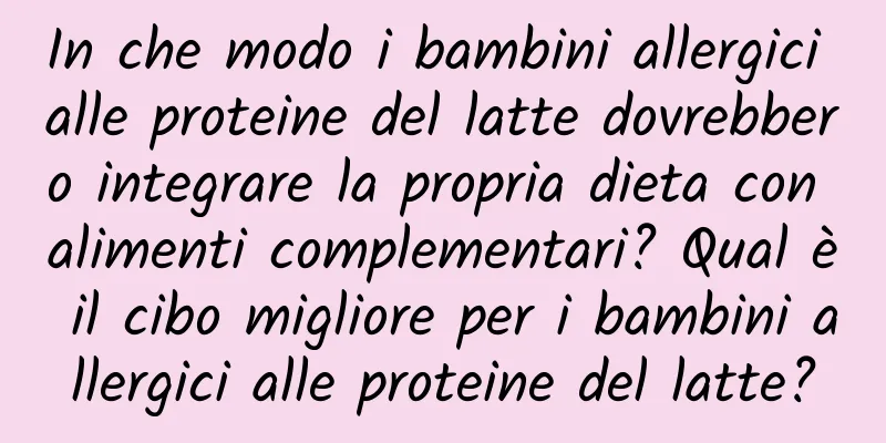 In che modo i bambini allergici alle proteine ​​del latte dovrebbero integrare la propria dieta con alimenti complementari? Qual è il cibo migliore per i bambini allergici alle proteine ​​del latte?