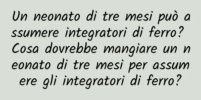 Un neonato di tre mesi può assumere integratori di ferro? Cosa dovrebbe mangiare un neonato di tre mesi per assumere gli integratori di ferro?