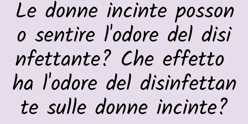 Le donne incinte possono sentire l'odore del disinfettante? Che effetto ha l'odore del disinfettante sulle donne incinte?