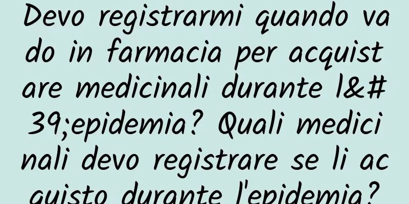 Devo registrarmi quando vado in farmacia per acquistare medicinali durante l'epidemia? Quali medicinali devo registrare se li acquisto durante l'epidemia?