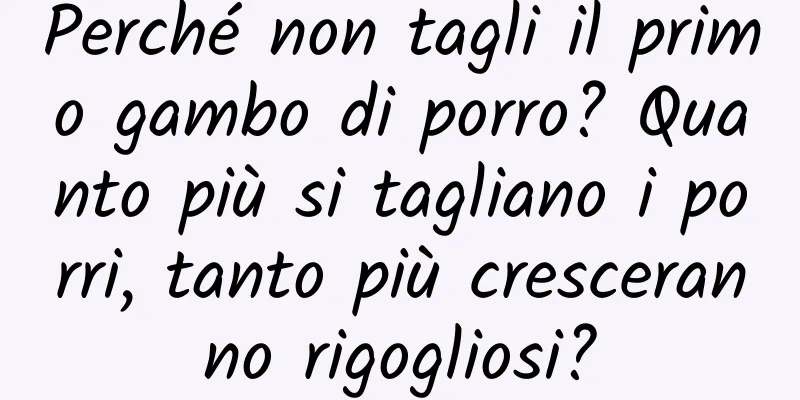 Perché non tagli il primo gambo di porro? Quanto più si tagliano i porri, tanto più cresceranno rigogliosi?
