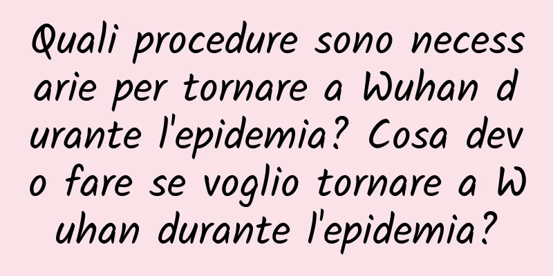 Quali procedure sono necessarie per tornare a Wuhan durante l'epidemia? Cosa devo fare se voglio tornare a Wuhan durante l'epidemia?