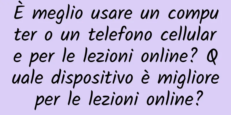 È meglio usare un computer o un telefono cellulare per le lezioni online? Quale dispositivo è migliore per le lezioni online?