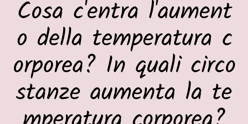Cosa c'entra l'aumento della temperatura corporea? In quali circostanze aumenta la temperatura corporea?