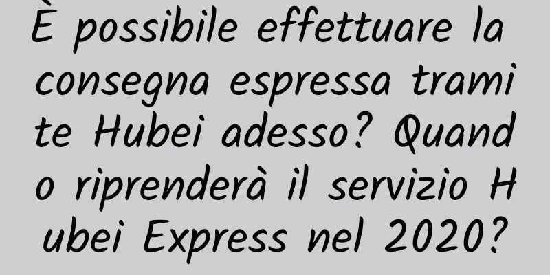 È possibile effettuare la consegna espressa tramite Hubei adesso? Quando riprenderà il servizio Hubei Express nel 2020?