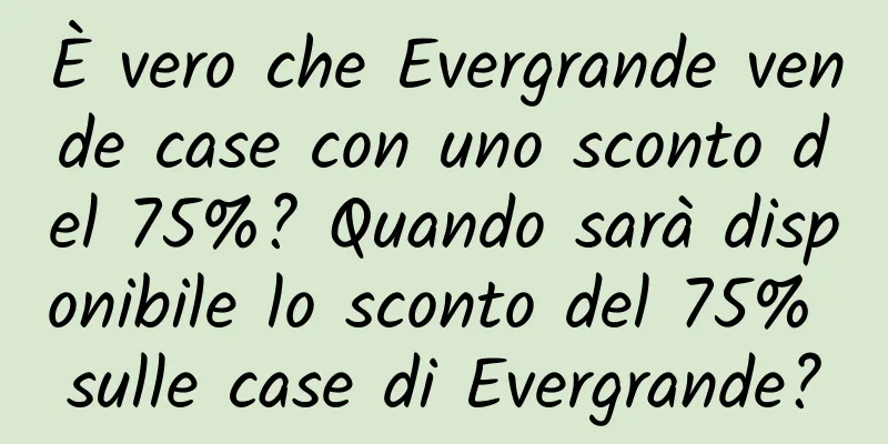 È vero che Evergrande vende case con uno sconto del 75%? Quando sarà disponibile lo sconto del 75% sulle case di Evergrande?