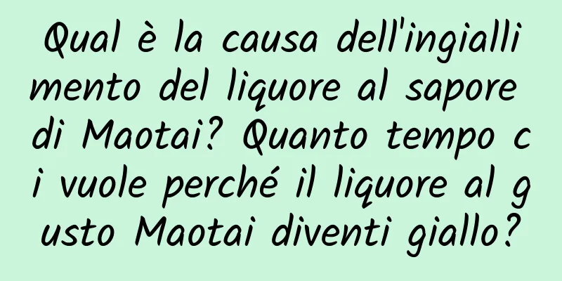 Qual è la causa dell'ingiallimento del liquore al sapore di Maotai? Quanto tempo ci vuole perché il liquore al gusto Maotai diventi giallo?