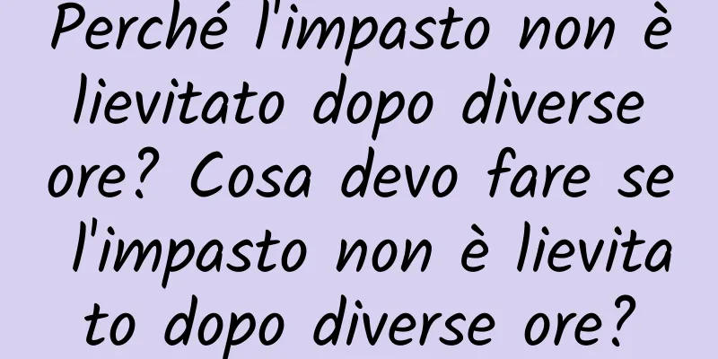 Perché l'impasto non è lievitato dopo diverse ore? Cosa devo fare se l'impasto non è lievitato dopo diverse ore?