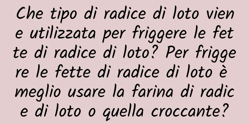 Che tipo di radice di loto viene utilizzata per friggere le fette di radice di loto? Per friggere le fette di radice di loto è meglio usare la farina di radice di loto o quella croccante?